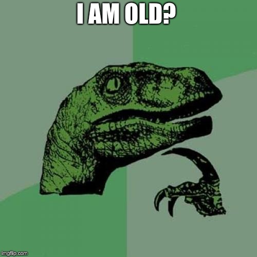 Philosoraptor | I AM OLD? | image tagged in memes,philosoraptor | made w/ Imgflip meme maker