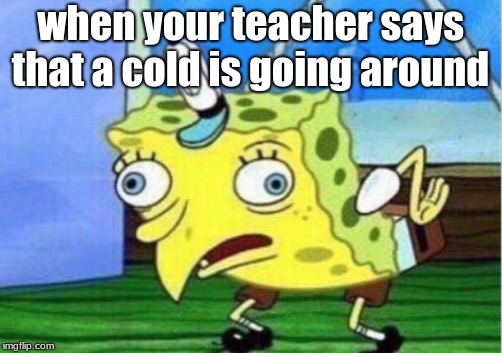 Mocking Spongebob Meme | when your teacher says that a cold is going around | image tagged in memes,mocking spongebob | made w/ Imgflip meme maker