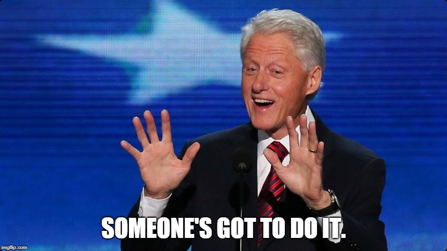 bill clinton | SOMEONE'S GOT TO DO IT. | image tagged in bill clinton | made w/ Imgflip meme maker