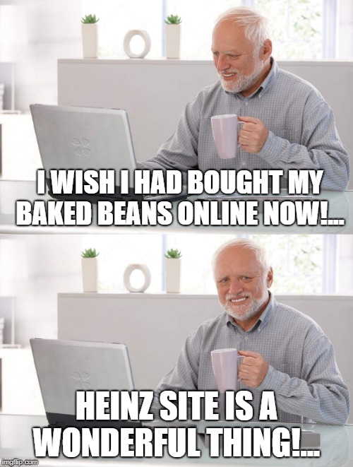 Old man cup of coffee | I WISH I HAD BOUGHT MY BAKED BEANS ONLINE NOW!... HEINZ SITE IS A WONDERFUL THING!... | image tagged in old man cup of coffee | made w/ Imgflip meme maker