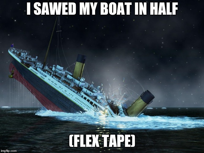 I SAWED MY BOAT IN HALF; (FLEX TAPE) | image tagged in titanic,flex tape,lol | made w/ Imgflip meme maker