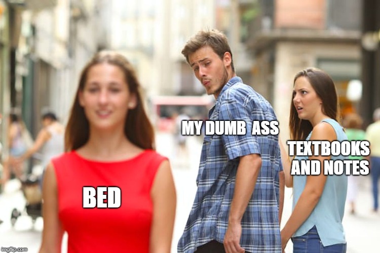 Distracted Boyfriend | MY DUMB 
ASS; TEXTBOOKS AND NOTES; BED | image tagged in memes,distracted boyfriend | made w/ Imgflip meme maker