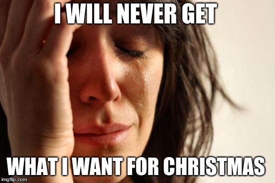 First World Problems Meme | I WILL NEVER GET; WHAT I WANT FOR CHRISTMAS | image tagged in memes,first world problems | made w/ Imgflip meme maker
