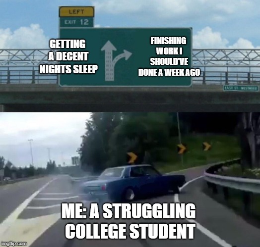 Left Exit 12 Off Ramp Meme | GETTING A DECENT NIGHTS SLEEP; FINISHING WORK I SHOULD'VE DONE A WEEK AGO; ME: A STRUGGLING COLLEGE STUDENT | image tagged in memes,left exit 12 off ramp | made w/ Imgflip meme maker