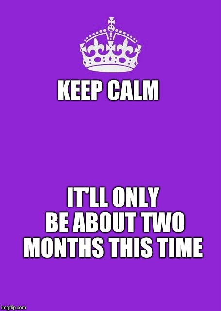 Keep Calm And Carry On Purple | KEEP CALM; IT'LL ONLY BE ABOUT TWO MONTHS THIS TIME | image tagged in memes,keep calm and carry on purple | made w/ Imgflip meme maker