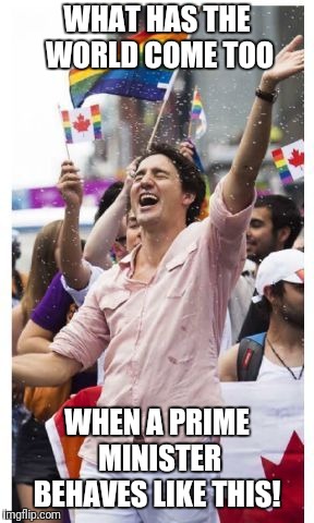 WHAT HAS THE WORLD COME TOO; WHEN A PRIME MINISTER BEHAVES LIKE THIS! | image tagged in justin gay | made w/ Imgflip meme maker