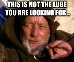 THIS IS NOT THE LUBE YOU ARE LOOKING FOR .. | made w/ Imgflip meme maker