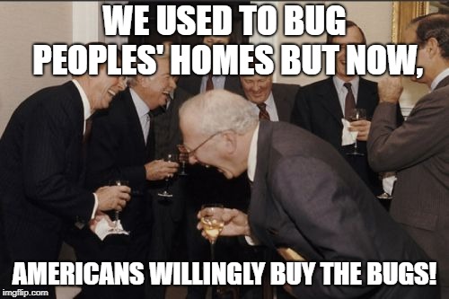 You might want to reconsider buying an Alexa... | WE USED TO BUG PEOPLES' HOMES BUT NOW, AMERICANS WILLINGLY BUY THE BUGS! | image tagged in memes,laughing men in suits,democrats,republicans,privacy | made w/ Imgflip meme maker