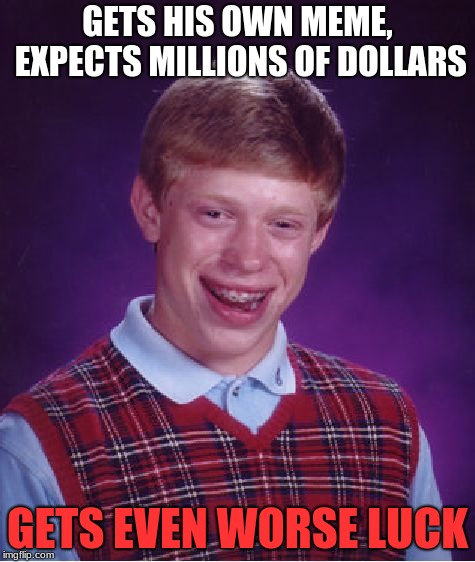 You get more of what you started with, sir. | GETS HIS OWN MEME, EXPECTS MILLIONS OF DOLLARS; GETS EVEN WORSE LUCK | image tagged in memes,bad luck brian,original bad luck brian | made w/ Imgflip meme maker