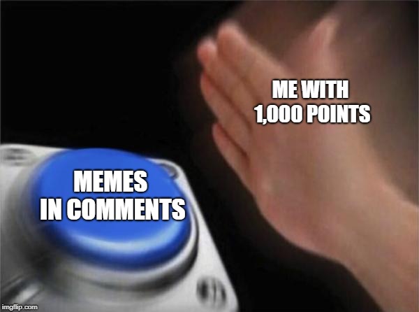 ME WITH 1,000 POINTS MEMES IN COMMENTS | image tagged in memes,blank nut button | made w/ Imgflip meme maker