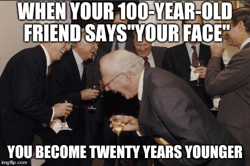 Laughing Men In Suits | WHEN YOUR 100-YEAR-OLD FRIEND SAYS"YOUR FACE"; YOU BECOME TWENTY YEARS YOUNGER | image tagged in memes,laughing men in suits | made w/ Imgflip meme maker