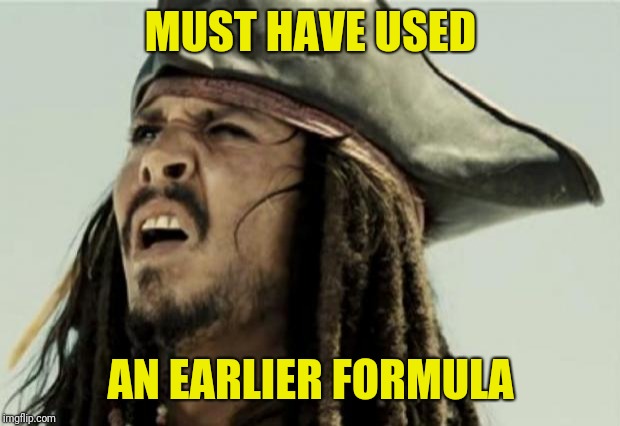 confused dafuq jack sparrow what | MUST HAVE USED AN EARLIER FORMULA | image tagged in confused dafuq jack sparrow what | made w/ Imgflip meme maker