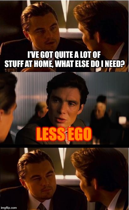 Ouch, that burn! | I’VE GOT QUITE A LOT OF STUFF AT HOME, WHAT ELSE DO I NEED? LESS EGO | image tagged in memes,inception,ego,roasted,arrogant rich man,christmas | made w/ Imgflip meme maker