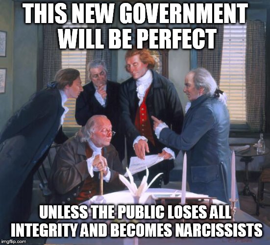 Founding Fathers | THIS NEW GOVERNMENT WILL BE PERFECT UNLESS THE PUBLIC LOSES ALL INTEGRITY AND BECOMES NARCISSISTS | image tagged in founding fathers | made w/ Imgflip meme maker