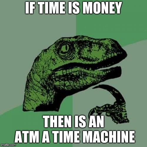 Philosoraptor Meme | IF TIME IS MONEY; THEN IS AN ATM A TIME MACHINE | image tagged in memes,philosoraptor | made w/ Imgflip meme maker