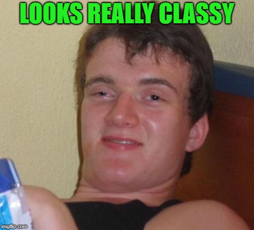 10 Guy Meme | LOOKS REALLY CLASSY | image tagged in memes,10 guy | made w/ Imgflip meme maker