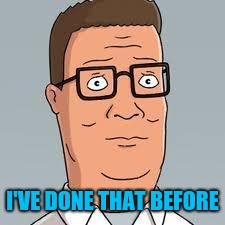 Hank Hill | I'VE DONE THAT BEFORE | image tagged in hank hill | made w/ Imgflip meme maker