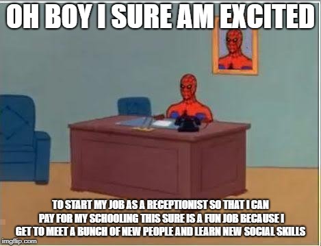 Spiderman Computer Desk Meme | OH BOY I SURE AM EXCITED; TO START MY JOB AS A RECEPTIONIST SO THAT I CAN PAY FOR MY SCHOOLING THIS SURE IS A FUN JOB BECAUSE I GET TO MEET A BUNCH OF NEW PEOPLE AND LEARN NEW SOCIAL SKILLS | image tagged in memes,spiderman computer desk,spiderman | made w/ Imgflip meme maker