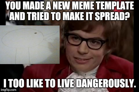 I Too Like To Live Dangerously Meme |  YOU MADE A NEW MEME TEMPLATE AND TRIED TO MAKE IT SPREAD? I TOO LIKE TO LIVE DANGEROUSLY. | image tagged in memes,i too like to live dangerously | made w/ Imgflip meme maker