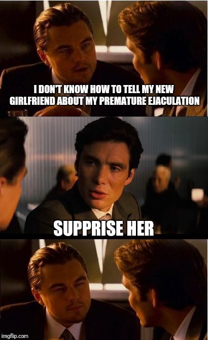 Wait wait wait... Slow down |  I DON'T KNOW HOW TO TELL MY NEW GIRLFRIEND ABOUT MY PREMATURE EJACULATION; SUPPRISE HER | image tagged in memes,inception | made w/ Imgflip meme maker