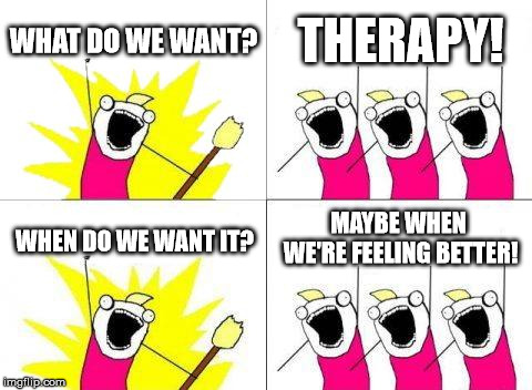 What Do We Want | WHAT DO WE WANT? THERAPY! MAYBE WHEN WE'RE FEELING BETTER! WHEN DO WE WANT IT? | image tagged in memes,what do we want | made w/ Imgflip meme maker