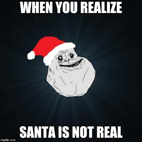 Forever Alone Christmas Meme | WHEN YOU REALIZE; SANTA IS NOT REAL | image tagged in memes,forever alone christmas | made w/ Imgflip meme maker
