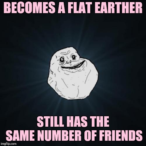 Forever Alone Meme | BECOMES A FLAT EARTHER; STILL HAS THE SAME NUMBER OF FRIENDS | image tagged in memes,forever alone | made w/ Imgflip meme maker