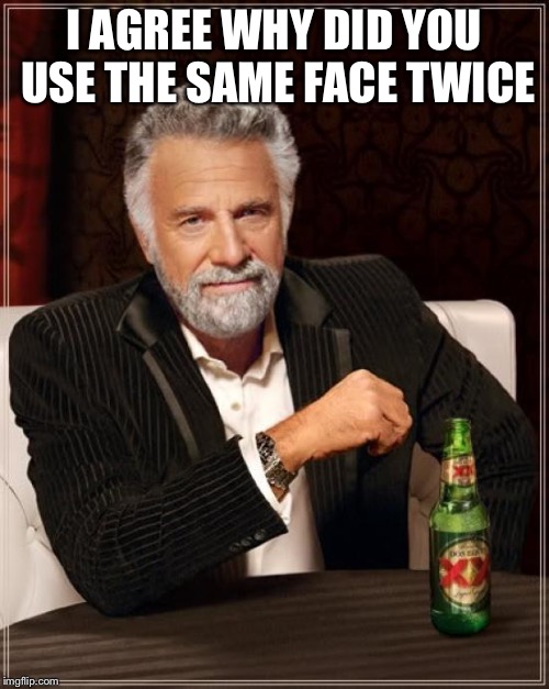 The Most Interesting Man In The World Meme | I AGREE WHY DID YOU USE THE SAME FACE TWICE | image tagged in memes,the most interesting man in the world | made w/ Imgflip meme maker