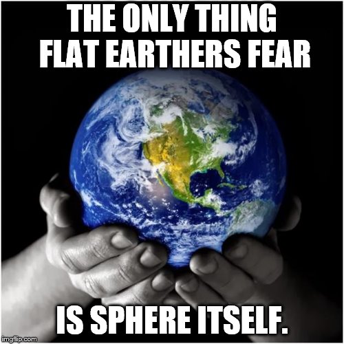 mother earth | THE ONLY THING FLAT EARTHERS FEAR; IS SPHERE ITSELF. | image tagged in mother earth | made w/ Imgflip meme maker