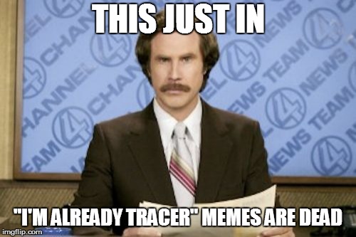 Ron Burgundy | THIS JUST IN; "I'M ALREADY TRACER" MEMES ARE DEAD | image tagged in memes,ron burgundy | made w/ Imgflip meme maker
