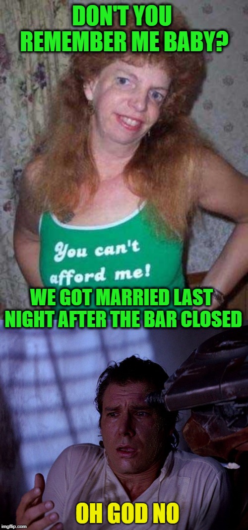 Next-morning sickness | DON'T YOU REMEMBER ME BABY? WE GOT MARRIED LAST NIGHT AFTER THE BAR CLOSED; OH GOD NO | image tagged in memes ugly girl,funny memes,drinking,romance,hibernation sickness | made w/ Imgflip meme maker