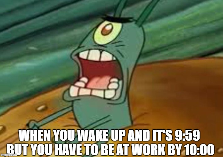 M  A  X  I  M  U  M     O  V  E  R  D  R 
 I  V  E | WHEN YOU WAKE UP AND IT'S 9:59 BUT YOU HAVE TO BE AT WORK BY 10:00 | image tagged in funny,spongebob,plankton maximum overdrive | made w/ Imgflip meme maker