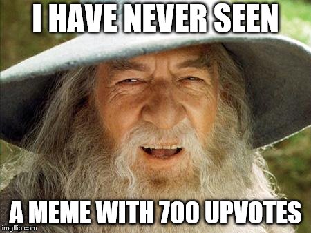 A Wizard Is Never Late | I HAVE NEVER SEEN A MEME WITH 700 UPVOTES | image tagged in a wizard is never late | made w/ Imgflip meme maker