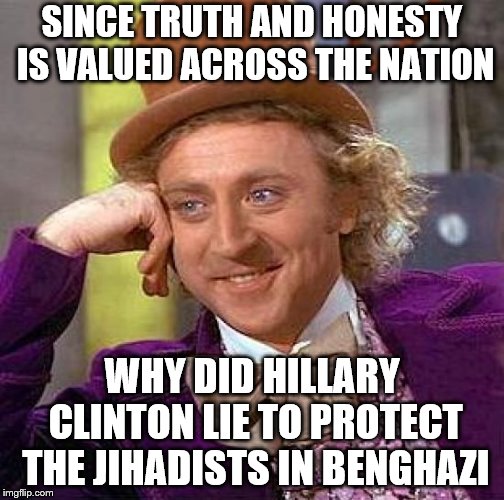 There was no video and there was no protest!  | SINCE TRUTH AND HONESTY IS VALUED ACROSS THE NATION; WHY DID HILLARY CLINTON LIE TO PROTECT THE JIHADISTS IN BENGHAZI | image tagged in memes,creepy condescending wonka,hillary lies,benghazi | made w/ Imgflip meme maker