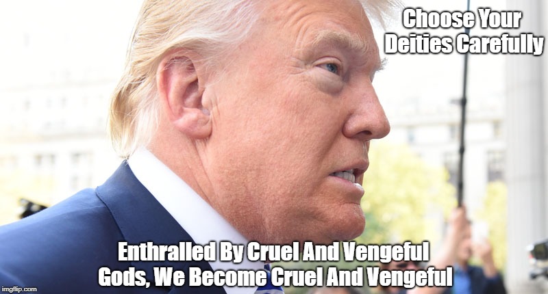 "Choose Your Deities Carefully" | Choose Your Deities Carefully Enthralled By Cruel And Vengeful Gods, We Become Cruel And Vengeful | image tagged in trump,cruelty,cruel,vengeful,vengefulness,deplorable donald | made w/ Imgflip meme maker