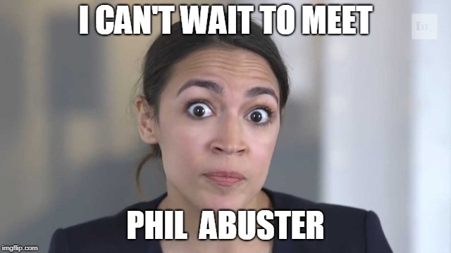 Crazy Alexandria Ocasio-Cortez | I CAN'T WAIT TO MEET PHIL  ABUSTER | image tagged in crazy alexandria ocasio-cortez | made w/ Imgflip meme maker