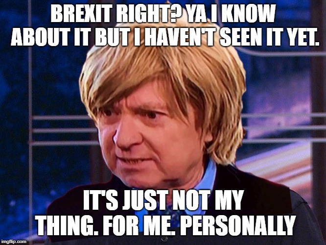 BREXIT RIGHT? YA I KNOW ABOUT IT BUT I HAVEN'T SEEN IT YET. IT'S JUST NOT MY THING. FOR ME. PERSONALLY | image tagged in he cheated on me,opieandanthony | made w/ Imgflip meme maker