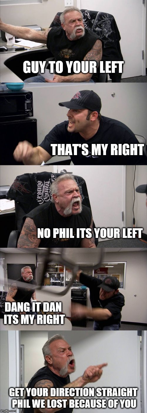 American Chopper Argument Meme | GUY TO YOUR LEFT; THAT'S MY RIGHT; NO PHIL ITS YOUR LEFT; DANG IT DAN ITS MY RIGHT; GET YOUR DIRECTION STRAIGHT PHIL WE LOST BECAUSE OF YOU | image tagged in memes,american chopper argument | made w/ Imgflip meme maker
