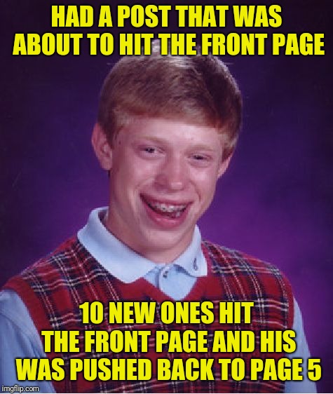 So close, yet so far | HAD A POST THAT WAS ABOUT TO HIT THE FRONT PAGE; 10 NEW ONES HIT THE FRONT PAGE AND HIS WAS PUSHED BACK TO PAGE 5 | image tagged in memes,bad luck brian | made w/ Imgflip meme maker