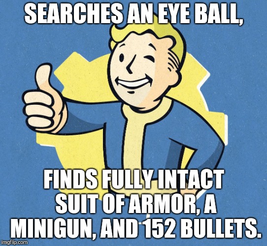 Fallout Boy Thumbs Up | SEARCHES AN EYE BALL, FINDS FULLY INTACT SUIT OF ARMOR, A MINIGUN, AND 152 BULLETS. | image tagged in fallout boy thumbs up | made w/ Imgflip meme maker