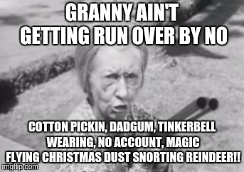 Granny with a gun | GRANNY AIN'T GETTING RUN OVER BY NO; COTTON PICKIN, DADGUM, TINKERBELL WEARING, NO ACCOUNT, MAGIC FLYING CHRISTMAS DUST SNORTING REINDEER!! | image tagged in granny's got a gun,gifs,funny | made w/ Imgflip meme maker