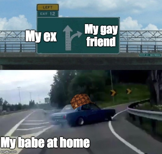 Left Exit 12 Off Ramp Meme | My gay friend; My ex; My babe at home | image tagged in memes,left exit 12 off ramp,scumbag | made w/ Imgflip meme maker