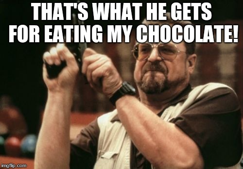 Am I The Only One Around Here Meme | THAT'S WHAT HE GETS FOR EATING MY CHOCOLATE! | image tagged in memes,am i the only one around here | made w/ Imgflip meme maker