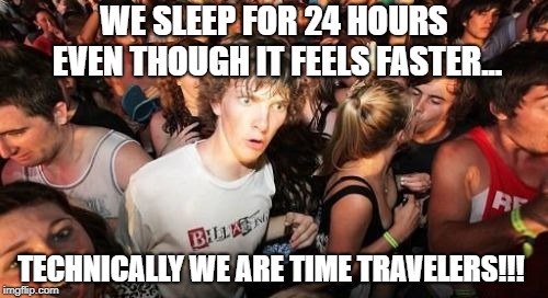 Sudden Clarity Clarence Meme | WE SLEEP FOR 24 HOURS EVEN THOUGH IT FEELS FASTER... TECHNICALLY WE ARE TIME TRAVELERS!!! | image tagged in memes,sudden clarity clarence | made w/ Imgflip meme maker