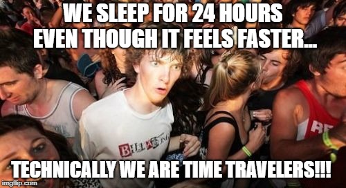 Sudden Clarity Clarence | WE SLEEP FOR 24 HOURS EVEN THOUGH IT FEELS FASTER... TECHNICALLY WE ARE TIME TRAVELERS!!! | image tagged in memes,sudden clarity clarence | made w/ Imgflip meme maker