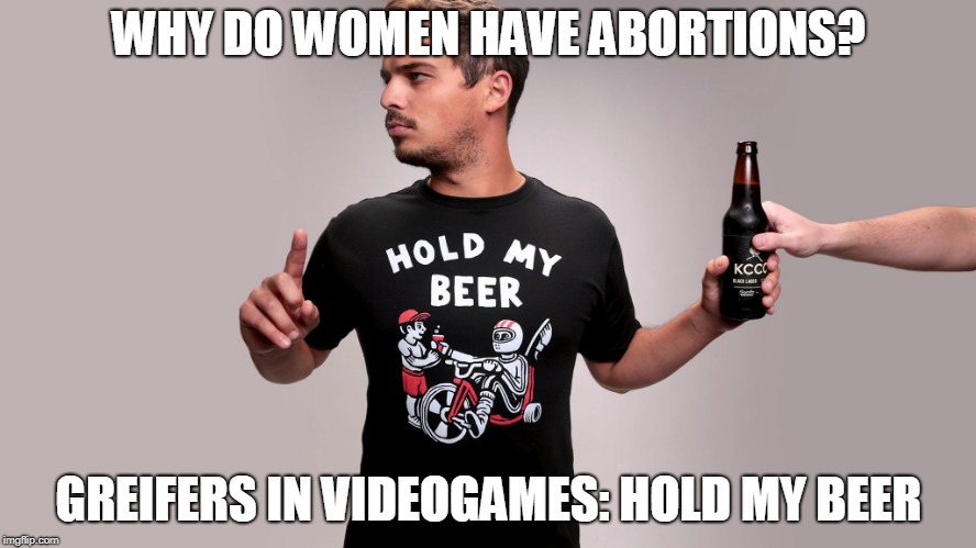 Hold my beer | WHY DO WOMEN HAVE ABORTIONS? GREIFERS IN VIDEOGAMES: HOLD MY BEER | image tagged in hold my beer | made w/ Imgflip meme maker