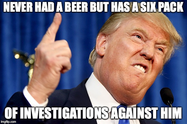 Donald Trump | NEVER HAD A BEER BUT HAS A SIX PACK; OF INVESTIGATIONS AGAINST HIM | image tagged in donald trump | made w/ Imgflip meme maker