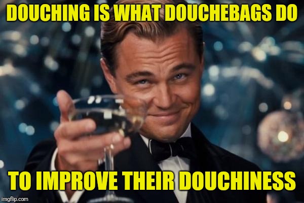 Leonardo Dicaprio Cheers Meme | DOUCHING IS WHAT DOUCHEBAGS DO TO IMPROVE THEIR DOUCHINESS | image tagged in memes,leonardo dicaprio cheers | made w/ Imgflip meme maker