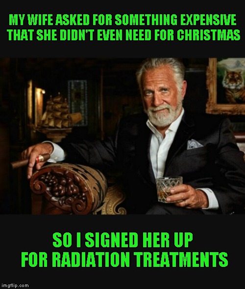 Just hope she doesn't hulk up | MY WIFE ASKED FOR SOMETHING EXPENSIVE THAT SHE DIDN'T EVEN NEED FOR CHRISTMAS; SO I SIGNED HER UP FOR RADIATION TREATMENTS | image tagged in world's most interesting man | made w/ Imgflip meme maker