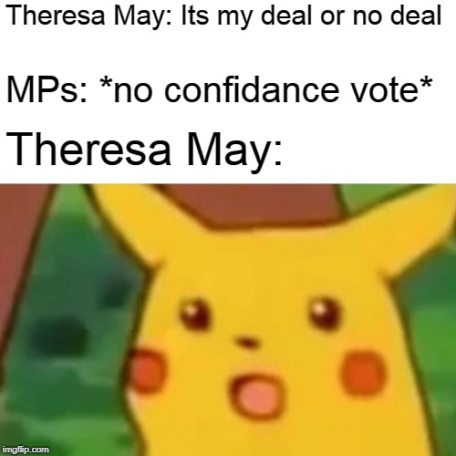 RIP  | Theresa May: Its my deal or no deal; MPs: *no confidance vote*; Theresa May: | image tagged in memes,surprised pikachu,theresa may,brexit,vote,politics lol | made w/ Imgflip meme maker